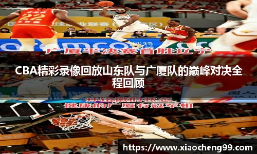 CBA精彩录像回放山东队与广厦队的巅峰对决全程回顾