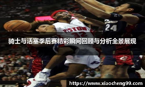 骑士与活塞季后赛精彩瞬间回顾与分析全景展现