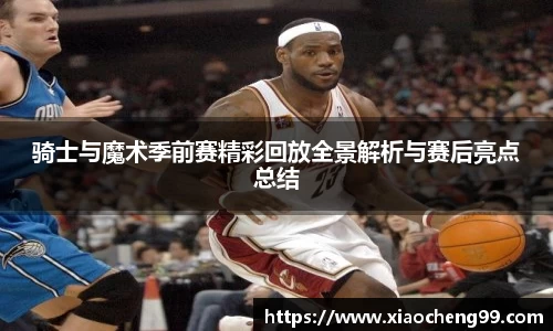 骑士与魔术季前赛精彩回放全景解析与赛后亮点总结