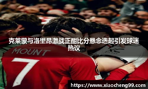 克莱蒙与洛里昂激战正酣比分悬念迭起引发球迷热议