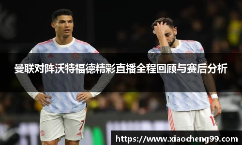 曼联对阵沃特福德精彩直播全程回顾与赛后分析